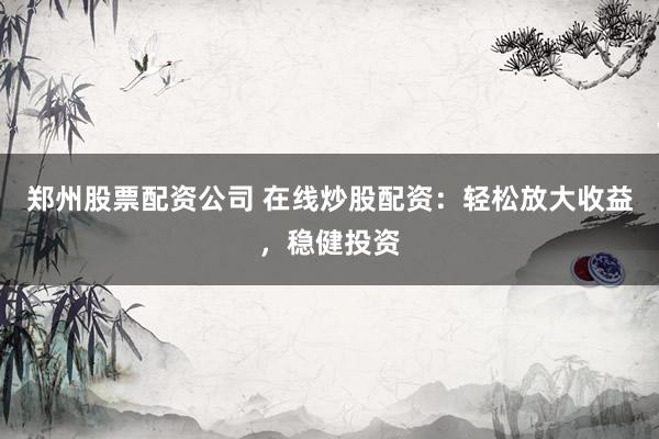 郑州股票配资公司 在线炒股配资：轻松放大收益，稳健投资