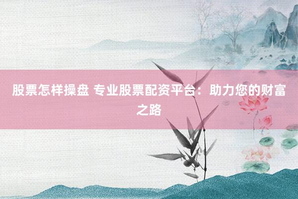 股票怎样操盘 专业股票配资平台：助力您的财富之路