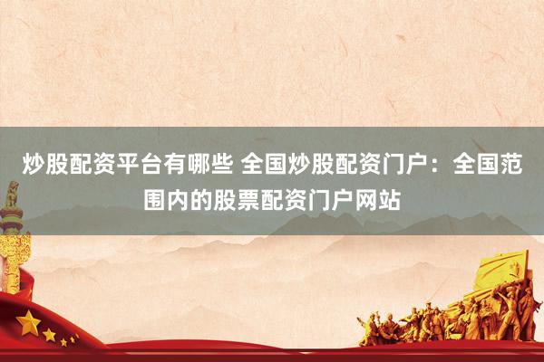 炒股配资平台有哪些 全国炒股配资门户：全国范围内的股票配资门户网站