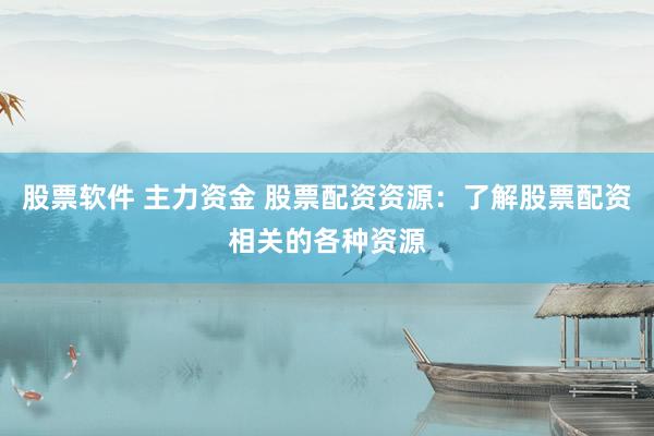 股票软件 主力资金 股票配资资源：了解股票配资相关的各种资源