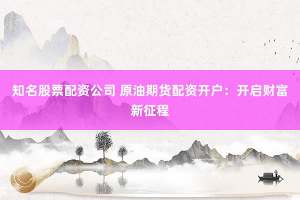 知名股票配资公司 原油期货配资开户：开启财富新征程