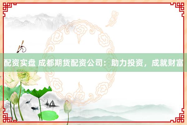 配资实盘 成都期货配资公司：助力投资，成就财富