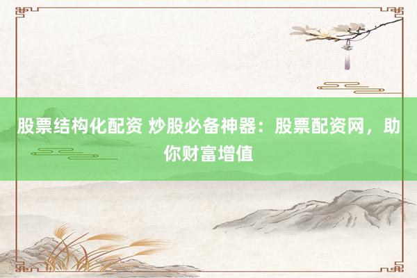 股票结构化配资 炒股必备神器：股票配资网，助你财富增值