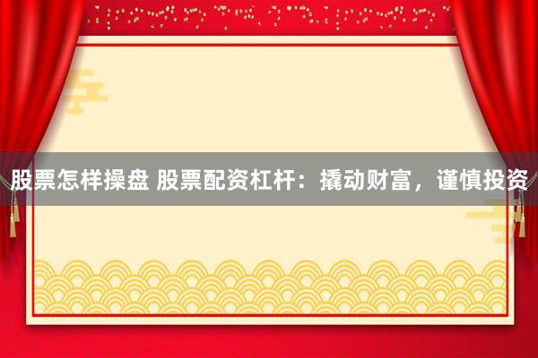 股票怎样操盘 股票配资杠杆：撬动财富，谨慎投资