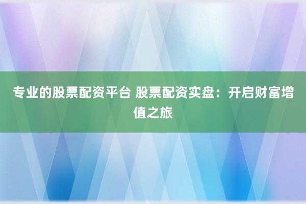 专业的股票配资平台 股票配资实盘：开启财富增值之旅