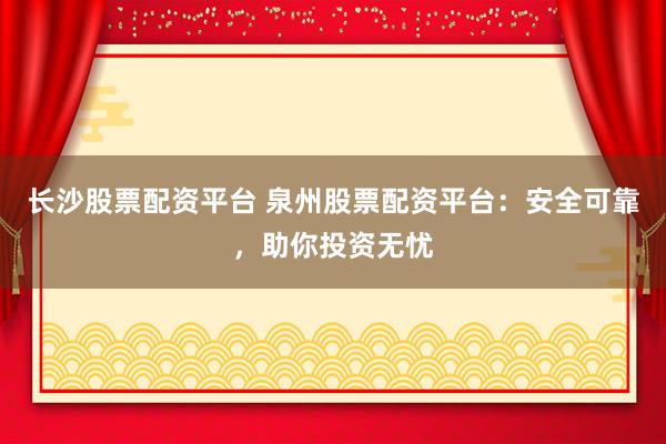 长沙股票配资平台 泉州股票配资平台：安全可靠，助你投资无忧