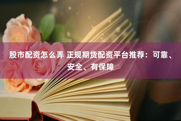 股市配资怎么弄 正规期货配资平台推荐：可靠、安全、有保障
