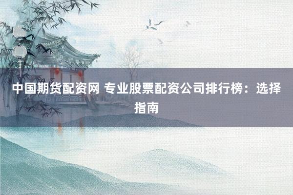 中国期货配资网 专业股票配资公司排行榜：选择指南