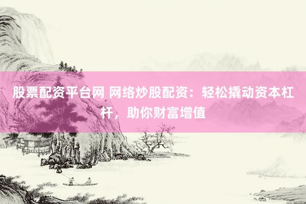 股票配资平台网 网络炒股配资：轻松撬动资本杠杆，助你财富增值