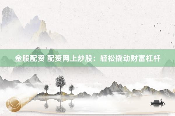 金股配资 配资网上炒股：轻松撬动财富杠杆