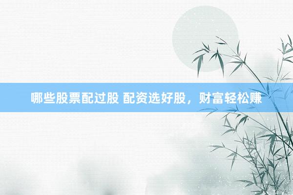 哪些股票配过股 配资选好股，财富轻松赚