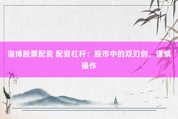 淄博股票配资 配资杠杆：股市中的双刃剑，谨慎操作