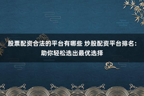 股票配资合法的平台有哪些 炒股配资平台排名：助你轻松选出最优选择
