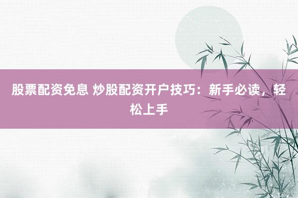 股票配资免息 炒股配资开户技巧：新手必读，轻松上手