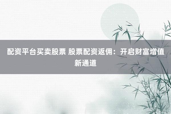 配资平台买卖股票 股票配资返佣：开启财富增值新通道