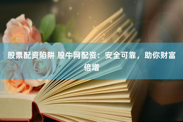 股票配资陷阱 股牛网配资：安全可靠，助你财富倍增