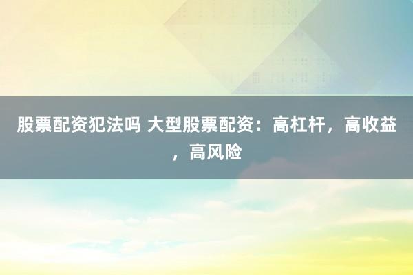 股票配资犯法吗 大型股票配资：高杠杆，高收益，高风险