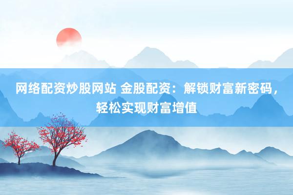 网络配资炒股网站 金股配资：解锁财富新密码，轻松实现财富增值