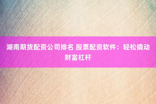 湖南期货配资公司排名 股票配资软件：轻松撬动财富杠杆