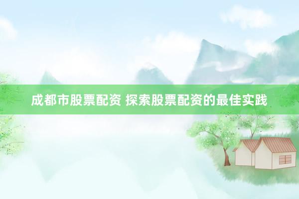 成都市股票配资 探索股票配资的最佳实践