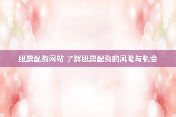 股票配资网站 了解股票配资的风险与机会