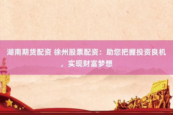 湖南期货配资 徐州股票配资：助您把握投资良机，实现财富梦想