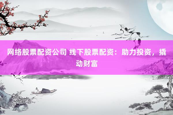 网络股票配资公司 线下股票配资：助力投资，撬动财富