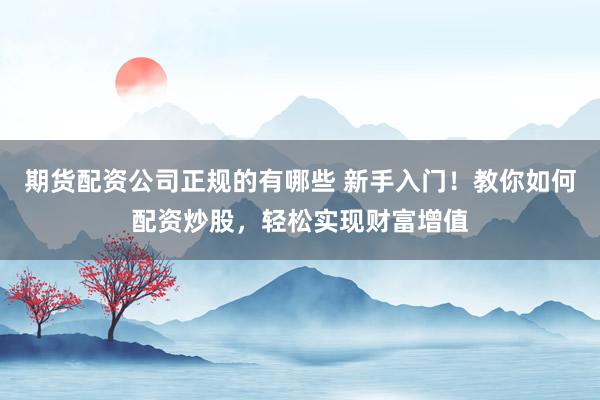 期货配资公司正规的有哪些 新手入门！教你如何配资炒股，轻松实现财富增值