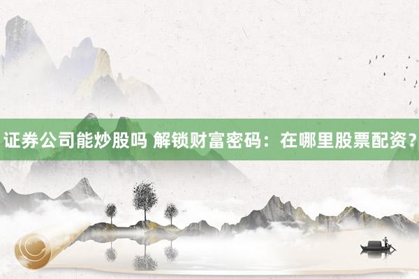 证券公司能炒股吗 解锁财富密码：在哪里股票配资？