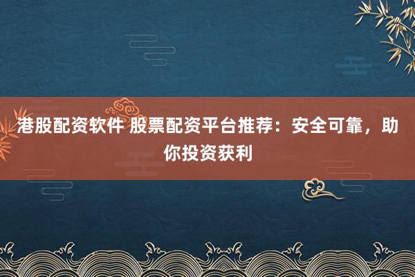 港股配资软件 股票配资平台推荐：安全可靠，助你投资获利