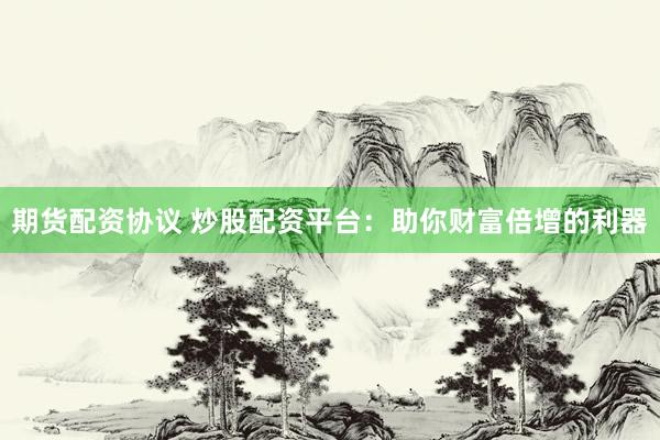 期货配资协议 炒股配资平台：助你财富倍增的利器