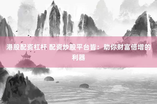 港股配资杠杆 配资炒股平台皆：助你财富倍增的利器