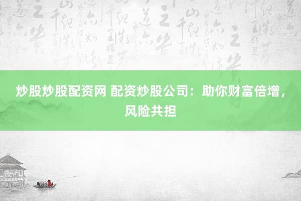 炒股炒股配资网 配资炒股公司：助你财富倍增，风险共担