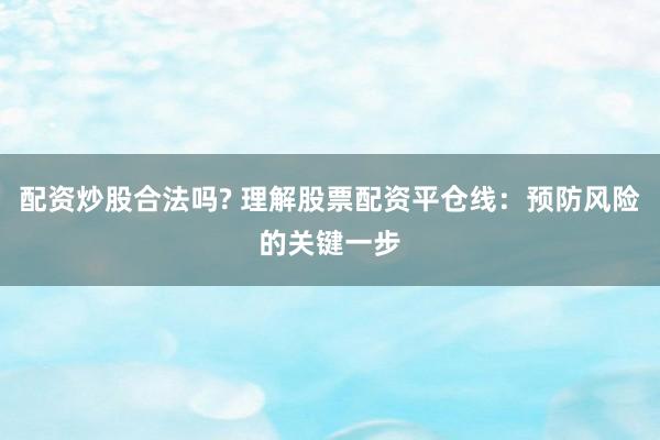 配资炒股合法吗? 理解股票配资平仓线：预防风险的关键一步