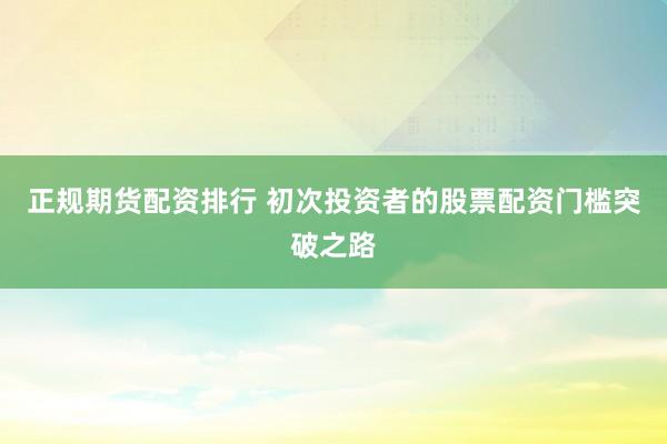 正规期货配资排行 初次投资者的股票配资门槛突破之路