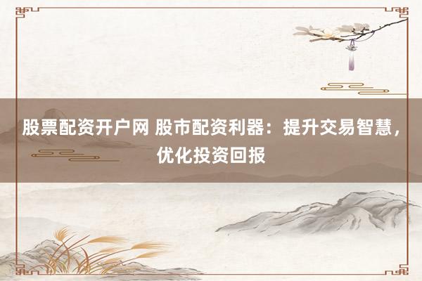 股票配资开户网 股市配资利器：提升交易智慧，优化投资回报