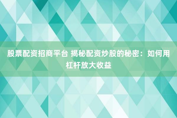 股票配资招商平台 揭秘配资炒股的秘密：如何用杠杆放大收益