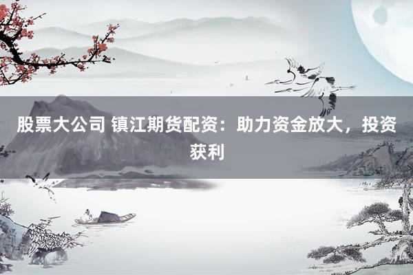 股票大公司 镇江期货配资：助力资金放大，投资获利