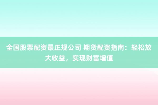 全国股票配资最正规公司 期货配资指南：轻松放大收益，实现财富增值
