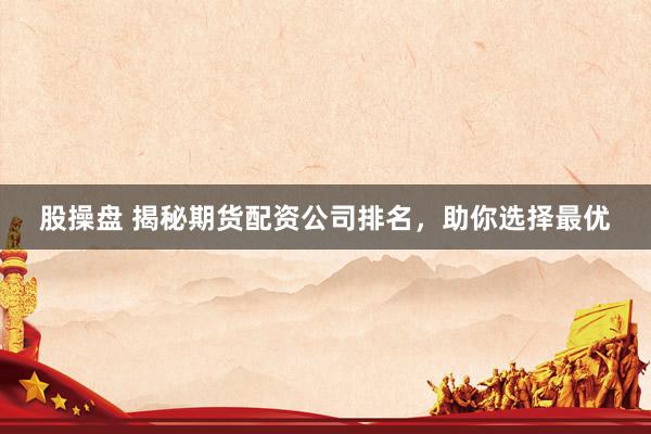 股操盘 揭秘期货配资公司排名，助你选择最优