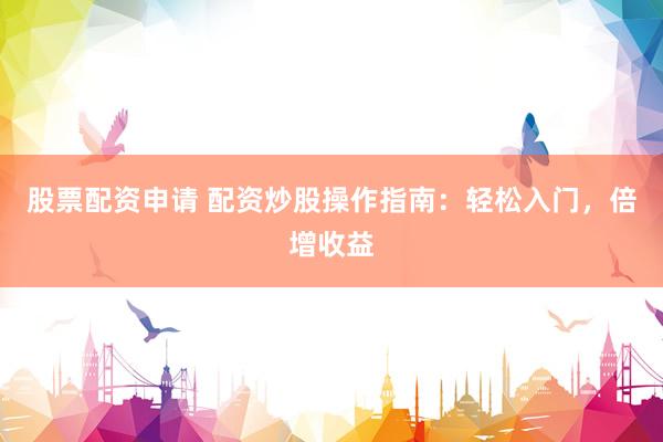 股票配资申请 配资炒股操作指南：轻松入门，倍增收益