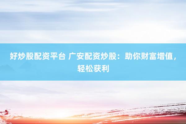 好炒股配资平台 广安配资炒股：助你财富增值，轻松获利