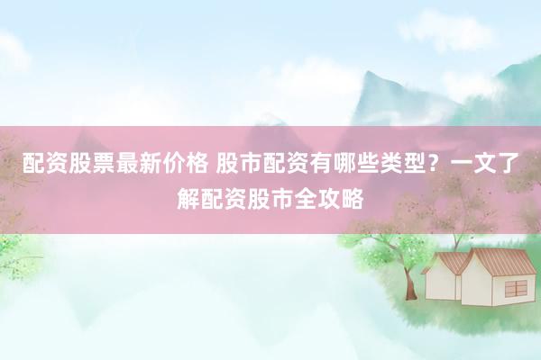 配资股票最新价格 股市配资有哪些类型？一文了解配资股市全攻略