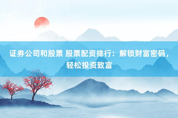 证券公司和股票 股票配资排行：解锁财富密码，轻松投资致富