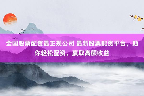 全国股票配资最正规公司 最新股票配资平台，助你轻松配资，赢取高额收益