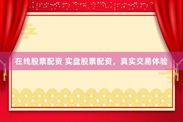 在线股票配资 实盘股票配资，真实交易体验