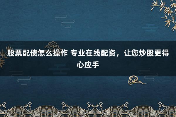 股票配债怎么操作 专业在线配资，让您炒股更得心应手