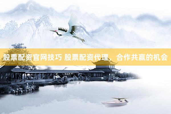 股票配资官网技巧 股票配资代理，合作共赢的机会