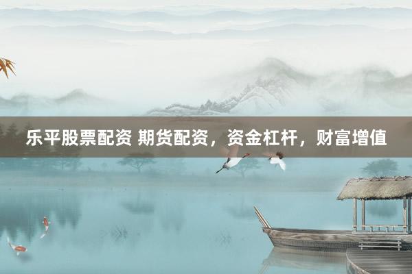 乐平股票配资 期货配资，资金杠杆，财富增值