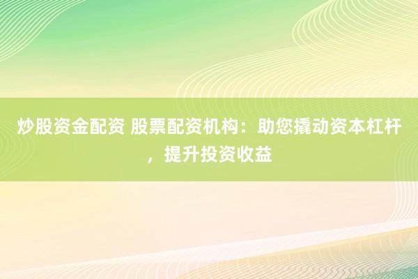 炒股资金配资 股票配资机构：助您撬动资本杠杆，提升投资收益
